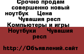 Срочно продам совершенно новый ноутбук! › Цена ­ 18 000 - Чувашия респ. Компьютеры и игры » Ноутбуки   . Чувашия респ.